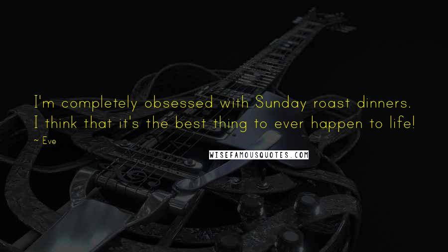 Eve Quotes: I'm completely obsessed with Sunday roast dinners. I think that it's the best thing to ever happen to life!