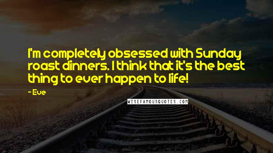 Eve Quotes: I'm completely obsessed with Sunday roast dinners. I think that it's the best thing to ever happen to life!