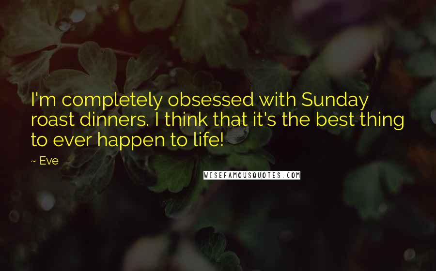 Eve Quotes: I'm completely obsessed with Sunday roast dinners. I think that it's the best thing to ever happen to life!