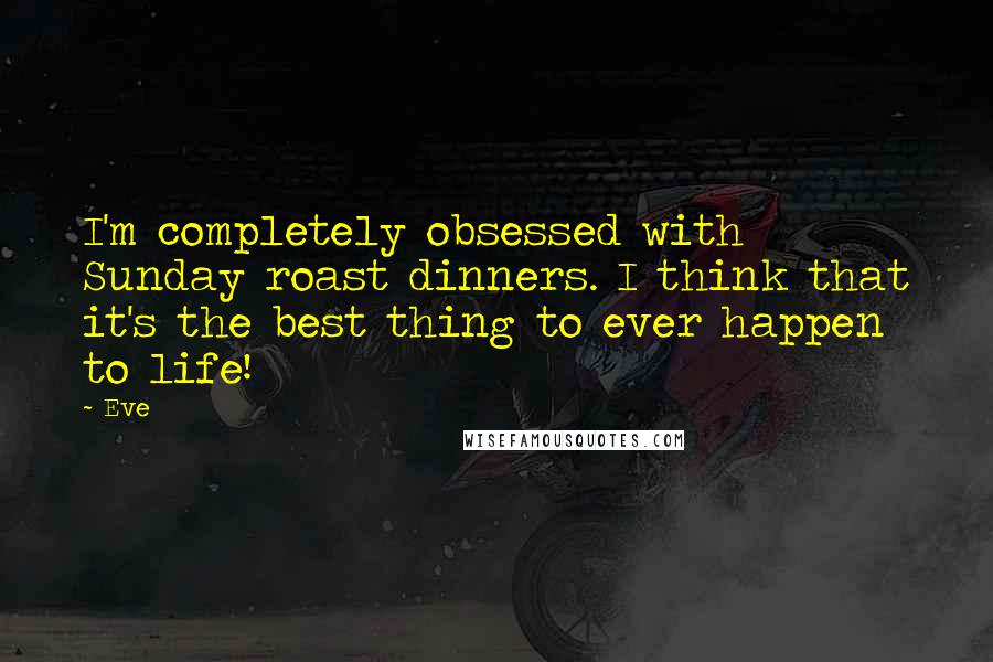 Eve Quotes: I'm completely obsessed with Sunday roast dinners. I think that it's the best thing to ever happen to life!