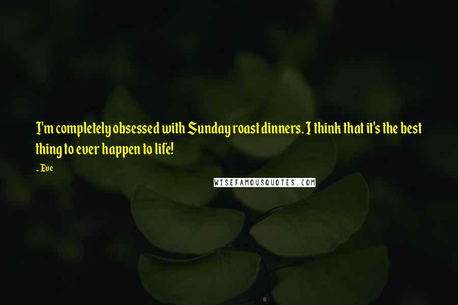 Eve Quotes: I'm completely obsessed with Sunday roast dinners. I think that it's the best thing to ever happen to life!