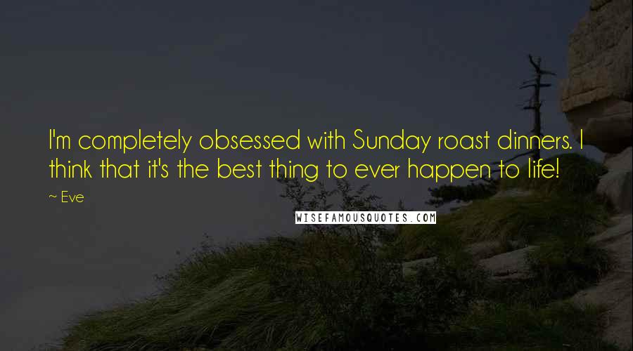 Eve Quotes: I'm completely obsessed with Sunday roast dinners. I think that it's the best thing to ever happen to life!