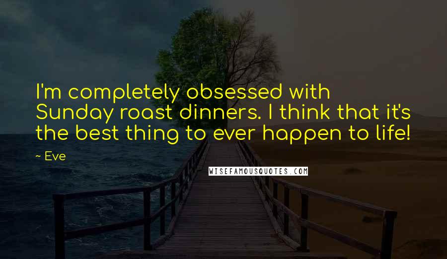 Eve Quotes: I'm completely obsessed with Sunday roast dinners. I think that it's the best thing to ever happen to life!