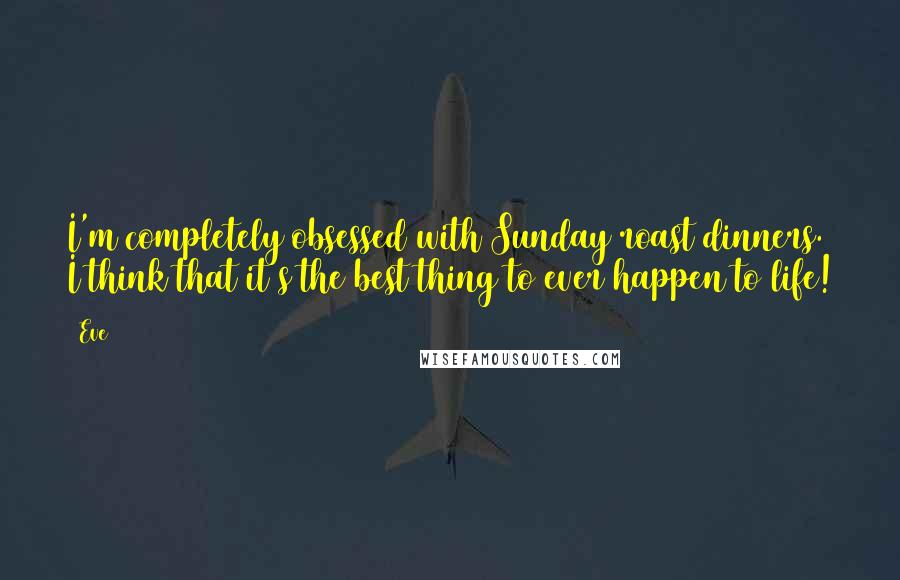 Eve Quotes: I'm completely obsessed with Sunday roast dinners. I think that it's the best thing to ever happen to life!