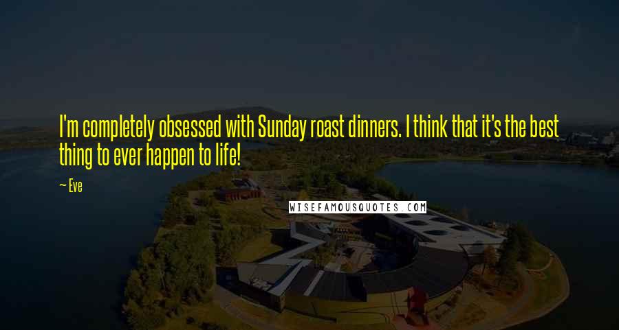 Eve Quotes: I'm completely obsessed with Sunday roast dinners. I think that it's the best thing to ever happen to life!