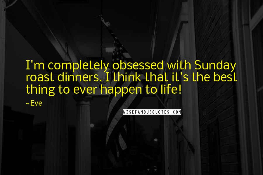 Eve Quotes: I'm completely obsessed with Sunday roast dinners. I think that it's the best thing to ever happen to life!