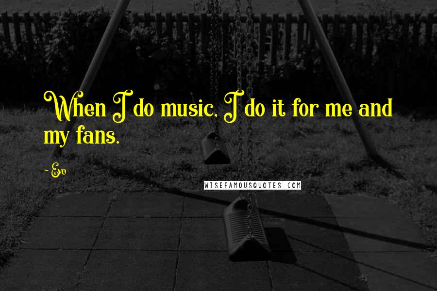 Eve Quotes: When I do music, I do it for me and my fans.