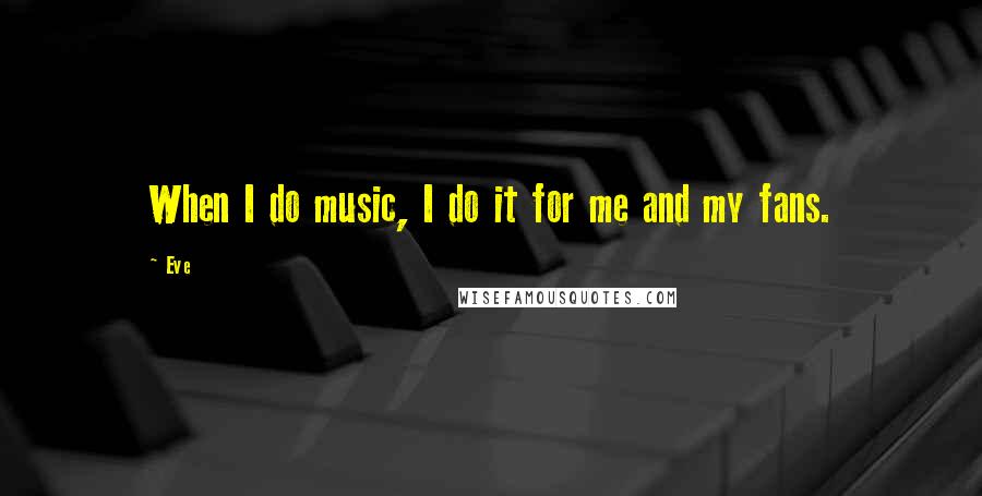 Eve Quotes: When I do music, I do it for me and my fans.