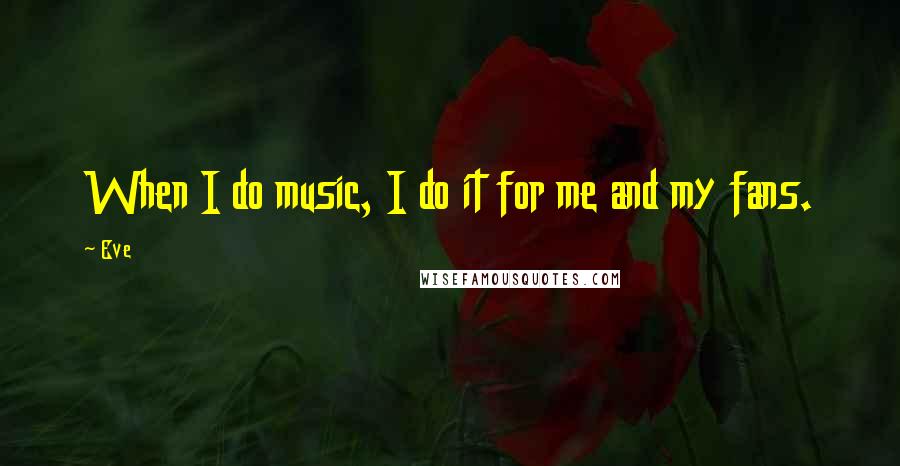 Eve Quotes: When I do music, I do it for me and my fans.