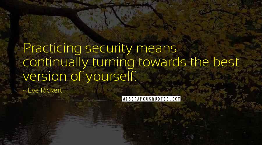 Eve Rickert Quotes: Practicing security means continually turning towards the best version of yourself.