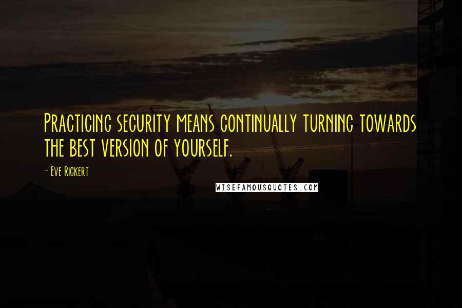 Eve Rickert Quotes: Practicing security means continually turning towards the best version of yourself.