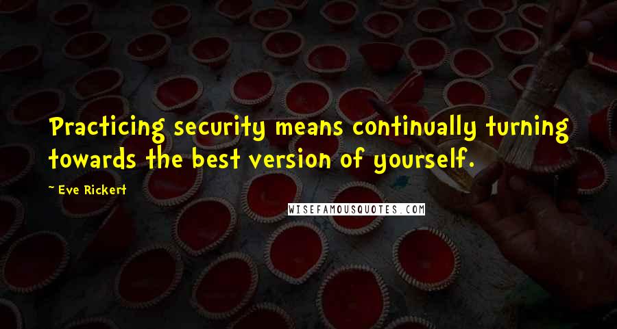 Eve Rickert Quotes: Practicing security means continually turning towards the best version of yourself.