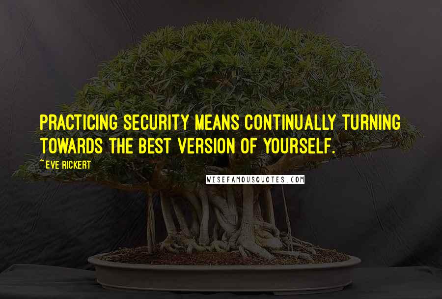 Eve Rickert Quotes: Practicing security means continually turning towards the best version of yourself.