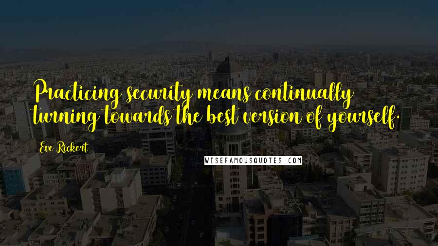 Eve Rickert Quotes: Practicing security means continually turning towards the best version of yourself.
