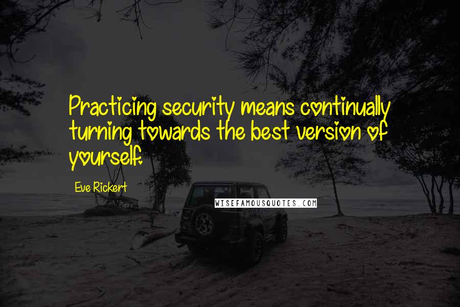 Eve Rickert Quotes: Practicing security means continually turning towards the best version of yourself.