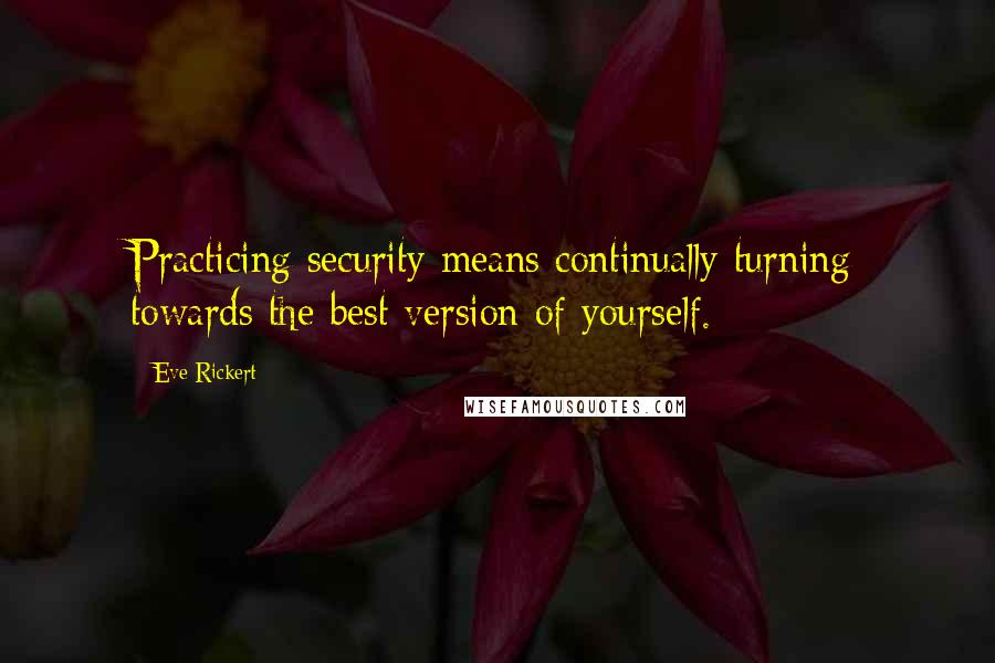 Eve Rickert Quotes: Practicing security means continually turning towards the best version of yourself.