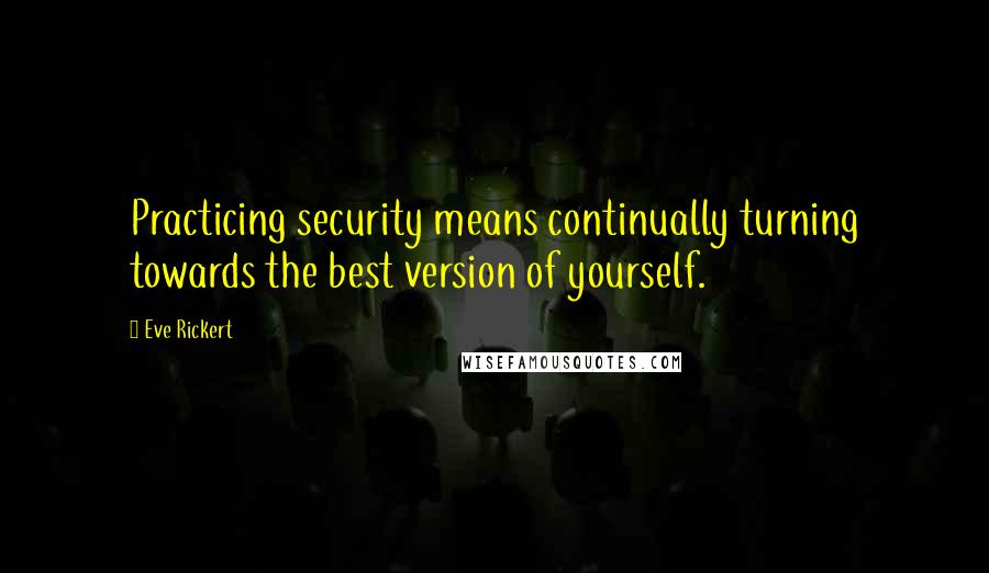 Eve Rickert Quotes: Practicing security means continually turning towards the best version of yourself.