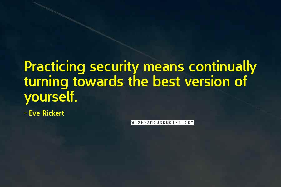 Eve Rickert Quotes: Practicing security means continually turning towards the best version of yourself.