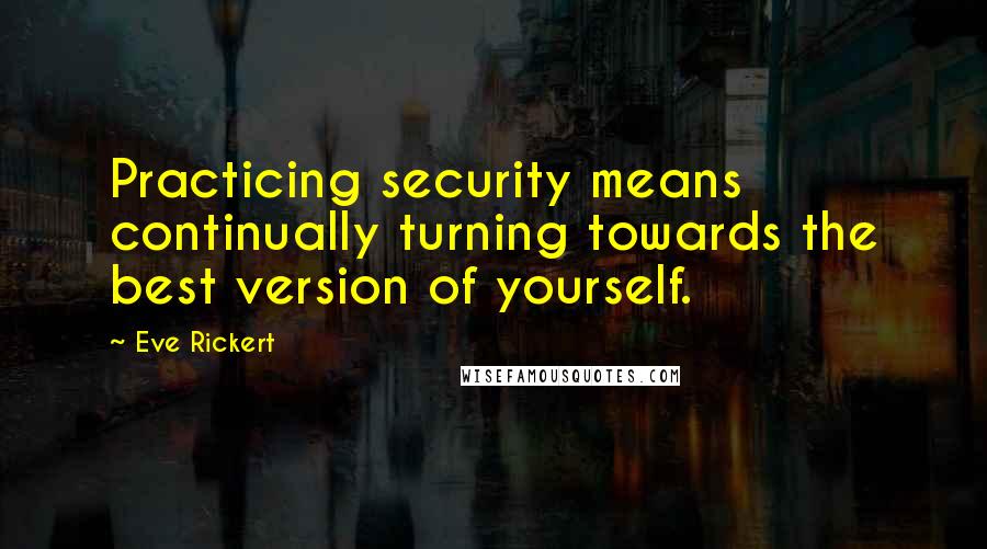 Eve Rickert Quotes: Practicing security means continually turning towards the best version of yourself.