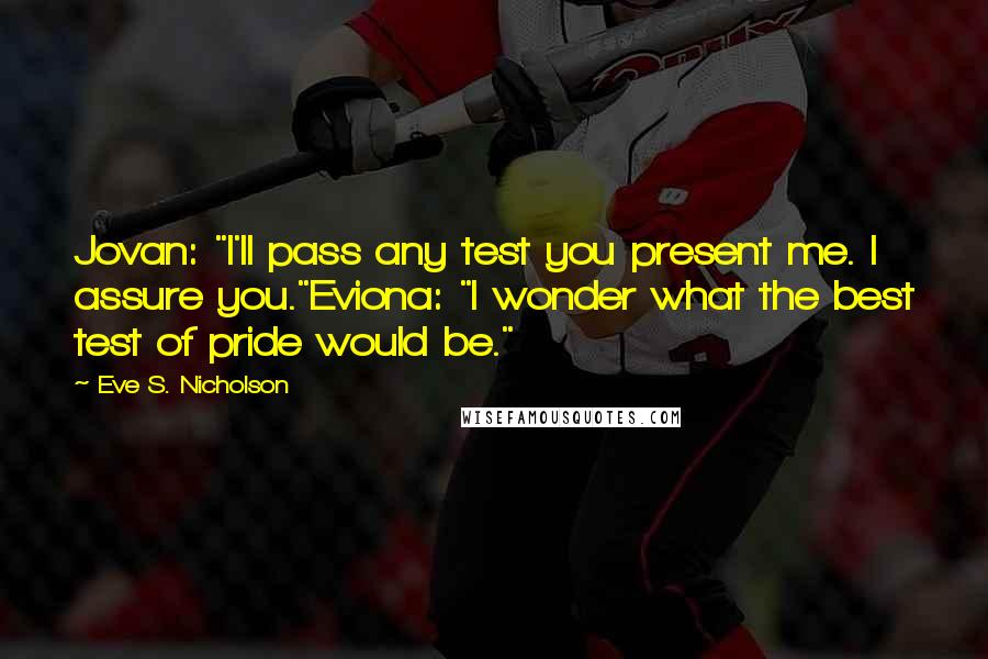 Eve S. Nicholson Quotes: Jovan: "I'll pass any test you present me. I assure you."Eviona: "I wonder what the best test of pride would be."