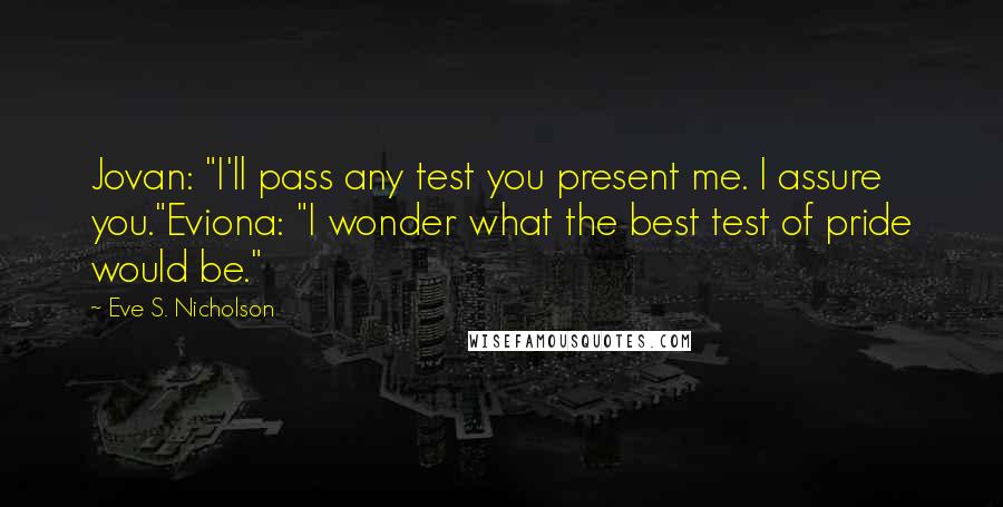 Eve S. Nicholson Quotes: Jovan: "I'll pass any test you present me. I assure you."Eviona: "I wonder what the best test of pride would be."