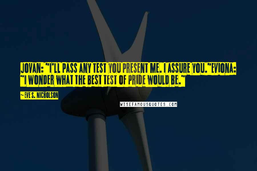 Eve S. Nicholson Quotes: Jovan: "I'll pass any test you present me. I assure you."Eviona: "I wonder what the best test of pride would be."