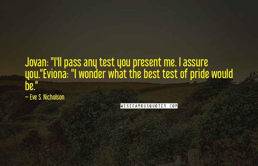 Eve S. Nicholson Quotes: Jovan: "I'll pass any test you present me. I assure you."Eviona: "I wonder what the best test of pride would be."