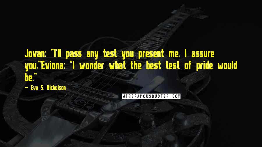 Eve S. Nicholson Quotes: Jovan: "I'll pass any test you present me. I assure you."Eviona: "I wonder what the best test of pride would be."
