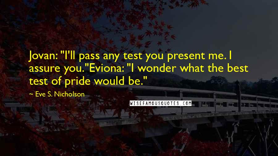Eve S. Nicholson Quotes: Jovan: "I'll pass any test you present me. I assure you."Eviona: "I wonder what the best test of pride would be."