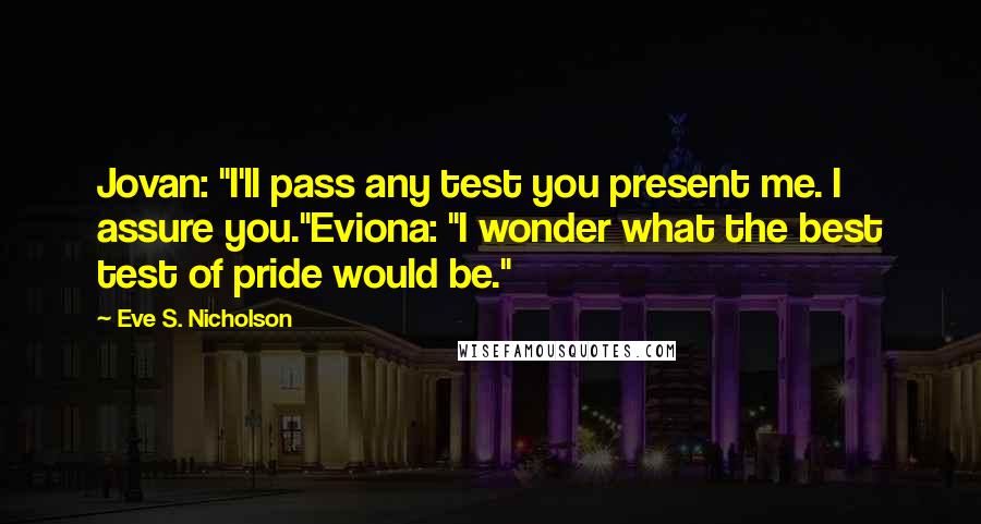Eve S. Nicholson Quotes: Jovan: "I'll pass any test you present me. I assure you."Eviona: "I wonder what the best test of pride would be."
