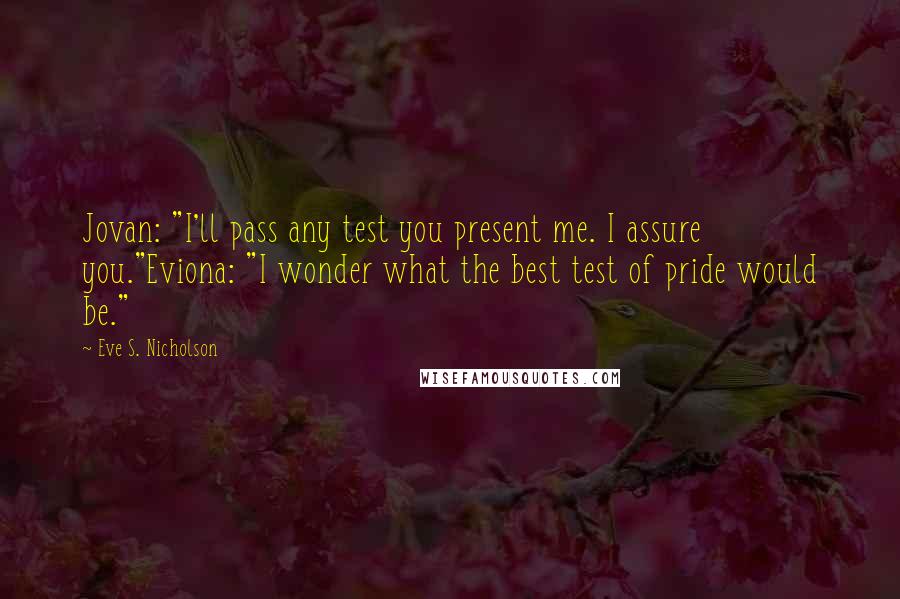 Eve S. Nicholson Quotes: Jovan: "I'll pass any test you present me. I assure you."Eviona: "I wonder what the best test of pride would be."