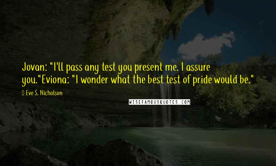Eve S. Nicholson Quotes: Jovan: "I'll pass any test you present me. I assure you."Eviona: "I wonder what the best test of pride would be."