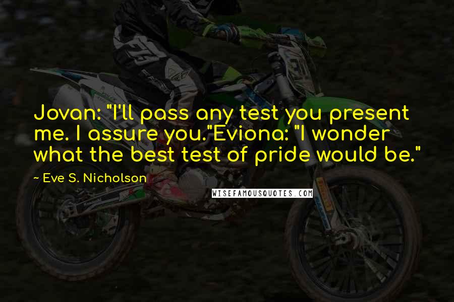 Eve S. Nicholson Quotes: Jovan: "I'll pass any test you present me. I assure you."Eviona: "I wonder what the best test of pride would be."