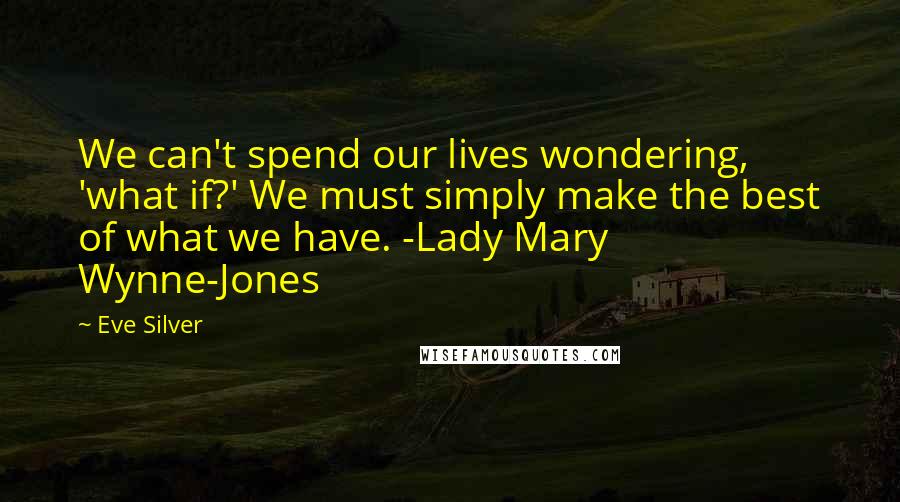 Eve Silver Quotes: We can't spend our lives wondering, 'what if?' We must simply make the best of what we have. -Lady Mary Wynne-Jones