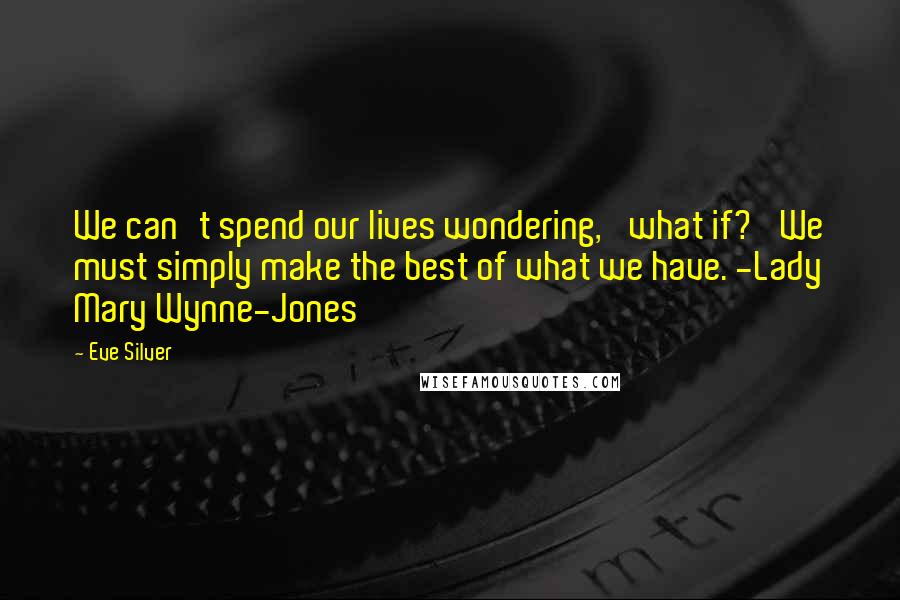 Eve Silver Quotes: We can't spend our lives wondering, 'what if?' We must simply make the best of what we have. -Lady Mary Wynne-Jones