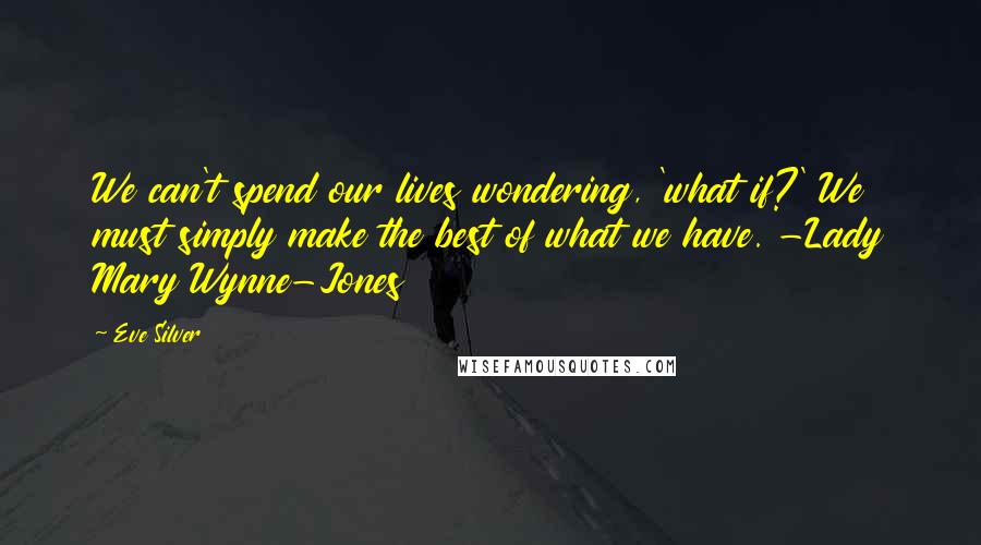 Eve Silver Quotes: We can't spend our lives wondering, 'what if?' We must simply make the best of what we have. -Lady Mary Wynne-Jones