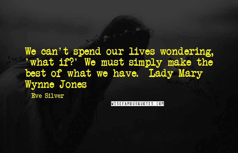 Eve Silver Quotes: We can't spend our lives wondering, 'what if?' We must simply make the best of what we have. -Lady Mary Wynne-Jones