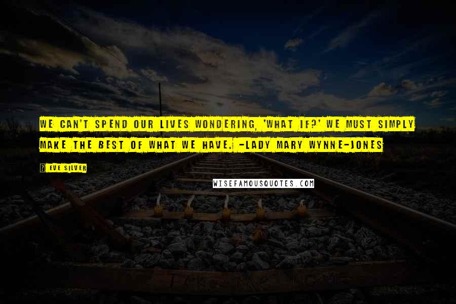 Eve Silver Quotes: We can't spend our lives wondering, 'what if?' We must simply make the best of what we have. -Lady Mary Wynne-Jones