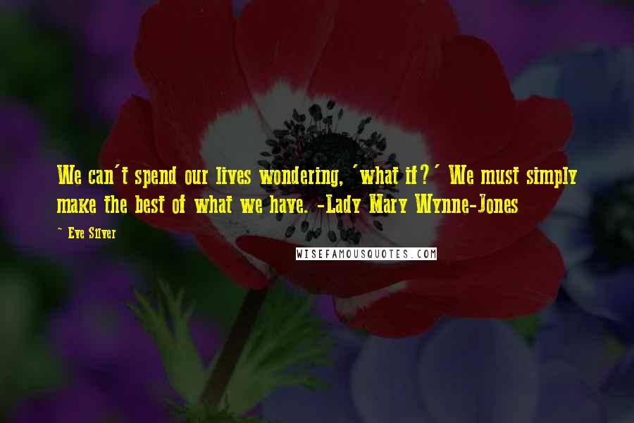 Eve Silver Quotes: We can't spend our lives wondering, 'what if?' We must simply make the best of what we have. -Lady Mary Wynne-Jones