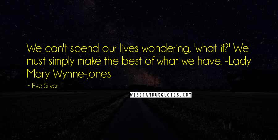 Eve Silver Quotes: We can't spend our lives wondering, 'what if?' We must simply make the best of what we have. -Lady Mary Wynne-Jones