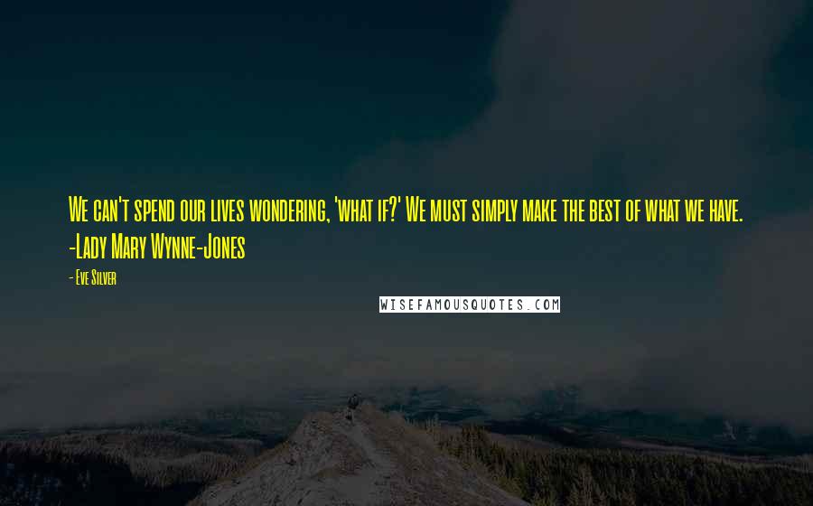 Eve Silver Quotes: We can't spend our lives wondering, 'what if?' We must simply make the best of what we have. -Lady Mary Wynne-Jones