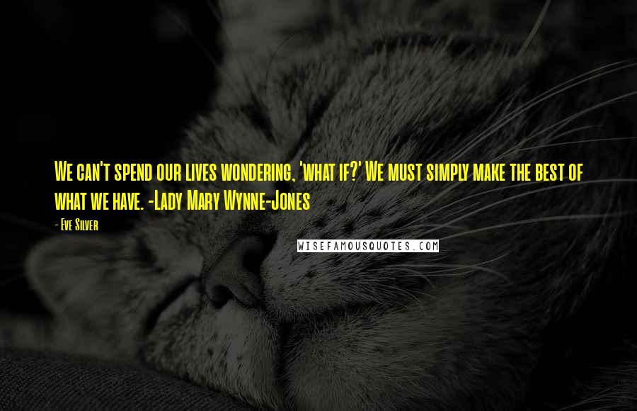 Eve Silver Quotes: We can't spend our lives wondering, 'what if?' We must simply make the best of what we have. -Lady Mary Wynne-Jones