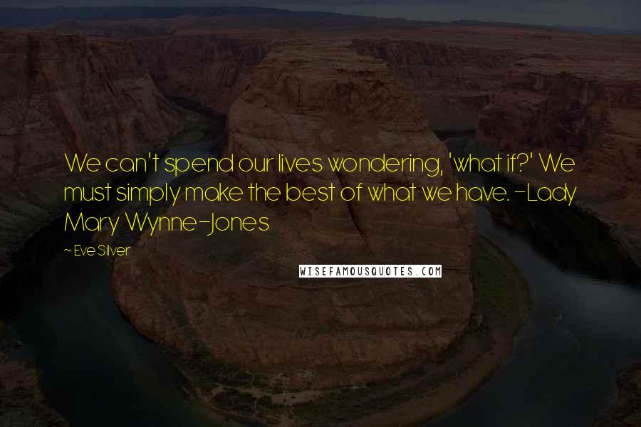 Eve Silver Quotes: We can't spend our lives wondering, 'what if?' We must simply make the best of what we have. -Lady Mary Wynne-Jones