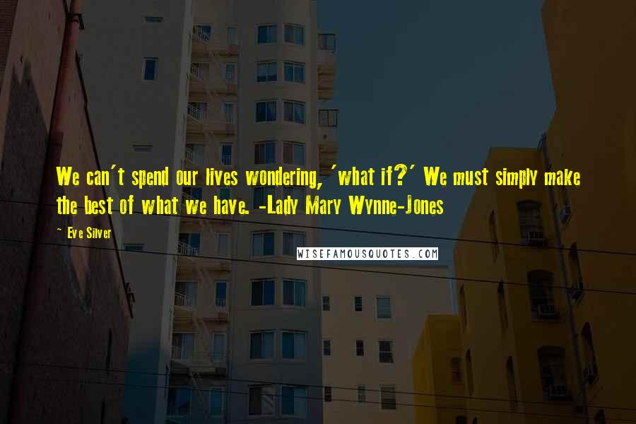 Eve Silver Quotes: We can't spend our lives wondering, 'what if?' We must simply make the best of what we have. -Lady Mary Wynne-Jones