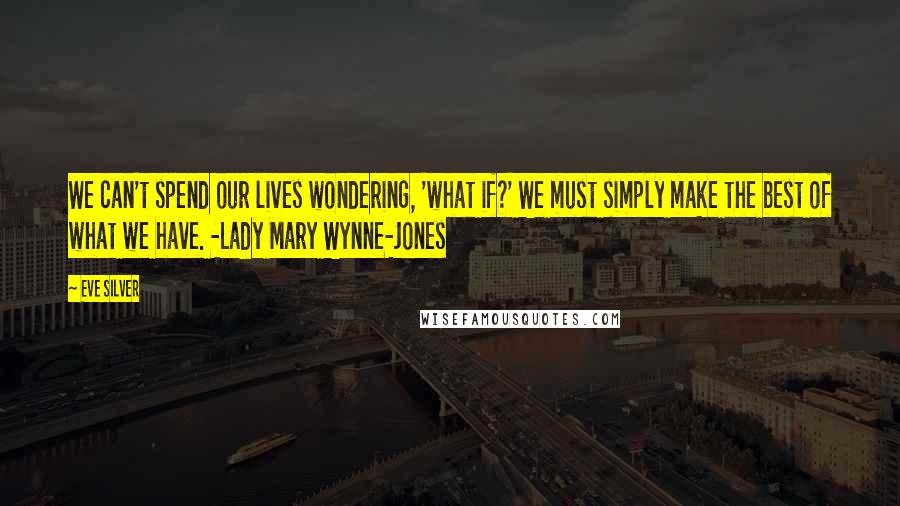 Eve Silver Quotes: We can't spend our lives wondering, 'what if?' We must simply make the best of what we have. -Lady Mary Wynne-Jones