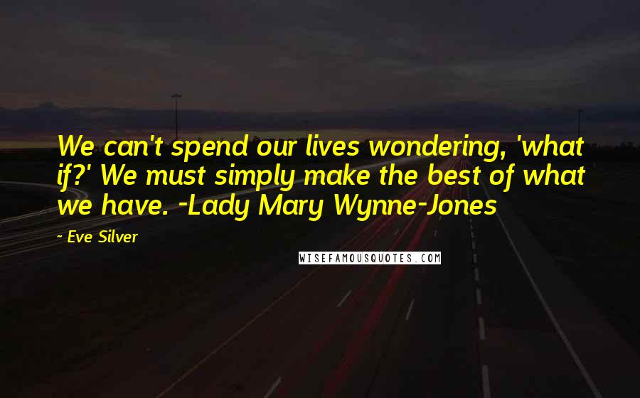 Eve Silver Quotes: We can't spend our lives wondering, 'what if?' We must simply make the best of what we have. -Lady Mary Wynne-Jones