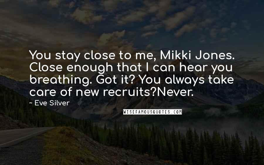 Eve Silver Quotes: You stay close to me, Mikki Jones. Close enough that I can hear you breathing. Got it? You always take care of new recruits?Never.
