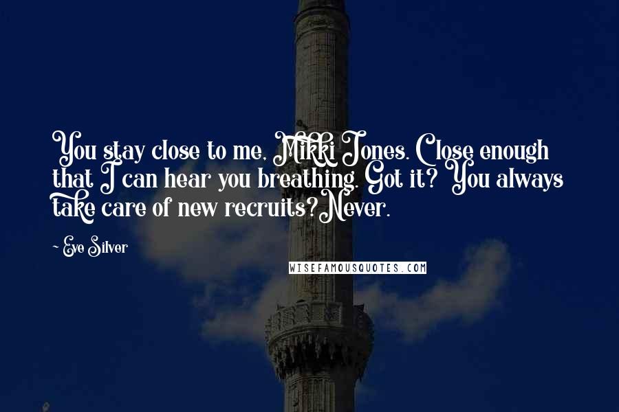 Eve Silver Quotes: You stay close to me, Mikki Jones. Close enough that I can hear you breathing. Got it? You always take care of new recruits?Never.