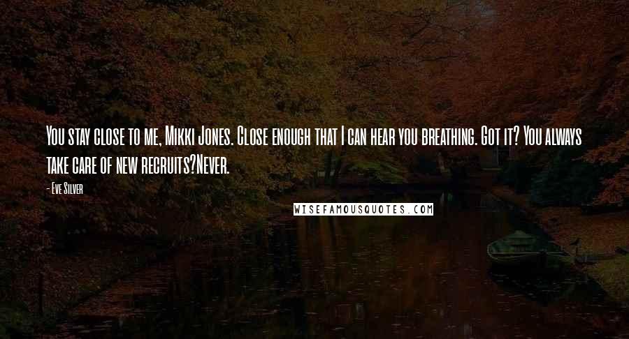 Eve Silver Quotes: You stay close to me, Mikki Jones. Close enough that I can hear you breathing. Got it? You always take care of new recruits?Never.