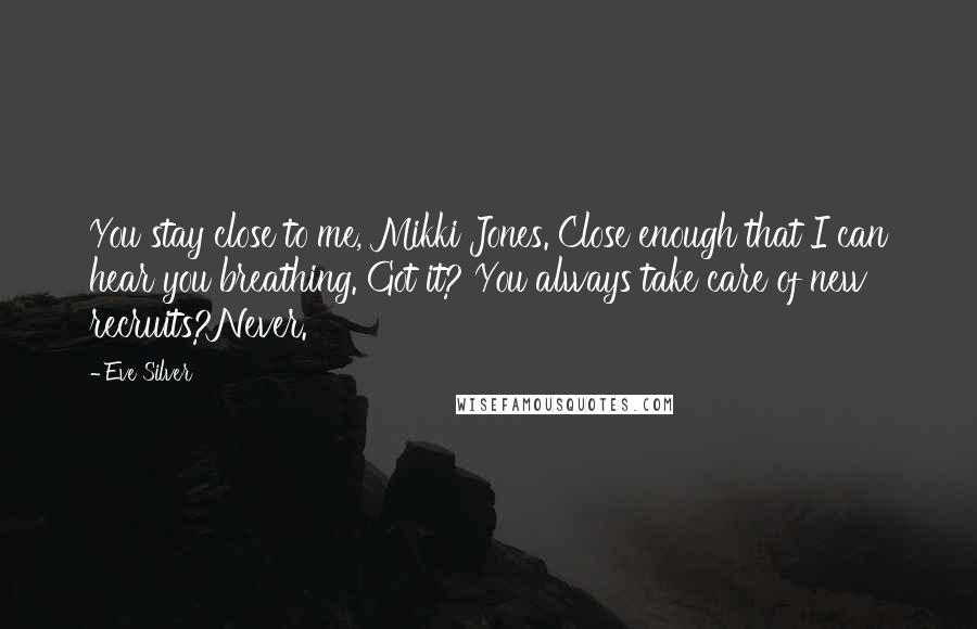 Eve Silver Quotes: You stay close to me, Mikki Jones. Close enough that I can hear you breathing. Got it? You always take care of new recruits?Never.